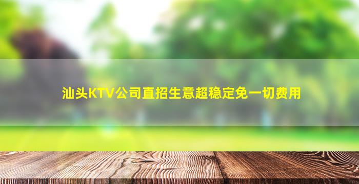 汕头KTV公司直招生意超稳定免一切费用